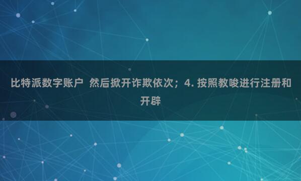 比特派数字账户 然后掀开诈欺依次;4. 按照教唆进行注册和开辟