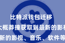 比特派钱包迁移 让用户大概莽撞获取到最新的影视、音乐、软件等资源