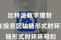 比特派数字理财  让您在投资区块链形式时环环相扣